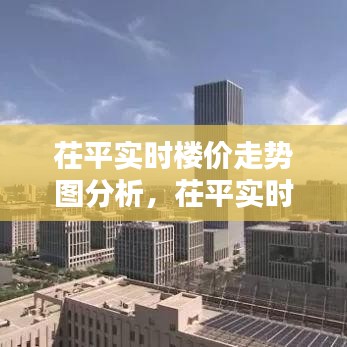 茌平实时楼价走势图分析，茌平实时楼价走势图分析表 