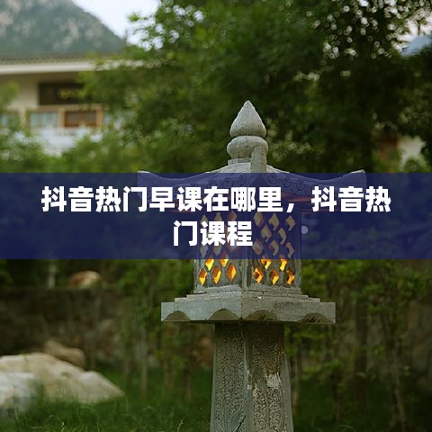 抖音热门早课在哪里，抖音热门课程 