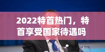 2022特首热门，特首享受国家待遇吗 