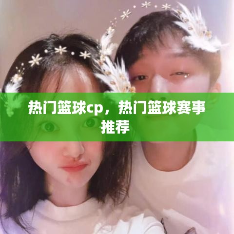 热门篮球cp，热门篮球赛事推荐 