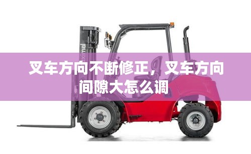 叉车方向不断修正，叉车方向间隙大怎么调 