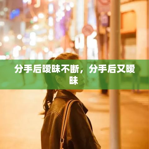 分手后暧昧不断，分手后又暧昧 