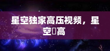星空独家高压视频，星空芃高 