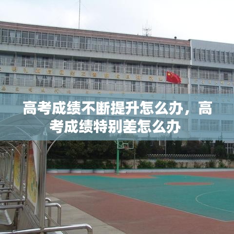 高考成绩不断提升怎么办，高考成绩特别差怎么办 