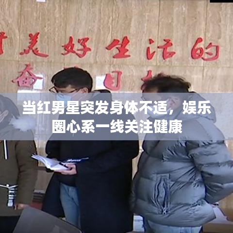 当红男星突发身体不适，娱乐圈心系一线关注健康