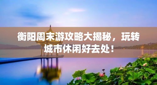 衡阳周末游攻略大揭秘，玩转城市休闲好去处！