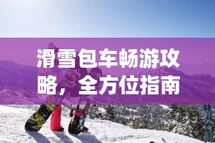 滑雪包车畅游攻略，全方位指南助你畅游雪域高原！