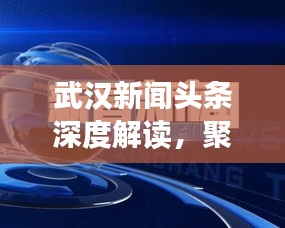 武汉新闻头条深度解读，聚焦热点，透视时事