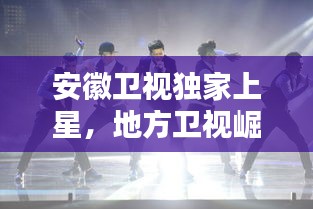 安徽卫视独家上星，地方卫视崛起的瞩目之路