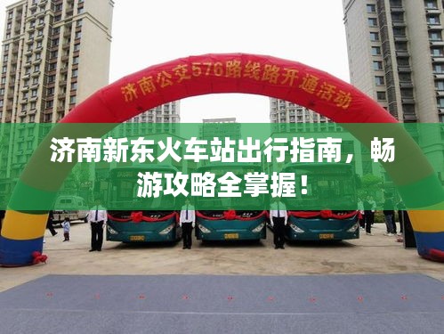 济南新东火车站出行指南，畅游攻略全掌握！
