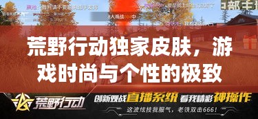 荒野行动独家皮肤，游戏时尚与个性的极致融合，引领潮流新风尚！