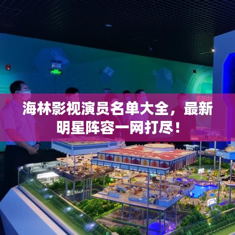 海林影视演员名单大全，最新明星阵容一网打尽！