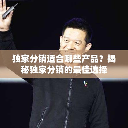 独家分销适合哪些产品？揭秘独家分销的最佳选择