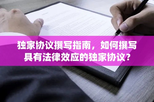 独家协议撰写指南，如何撰写具有法律效应的独家协议？