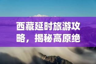 西藏延时旅游攻略，揭秘高原绝美之旅