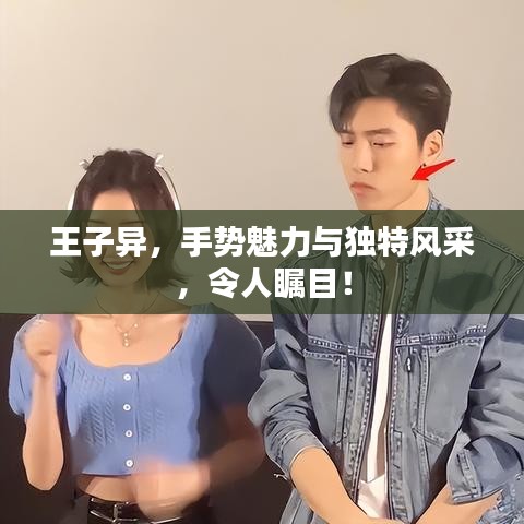 王子异，手势魅力与独特风采，令人瞩目！