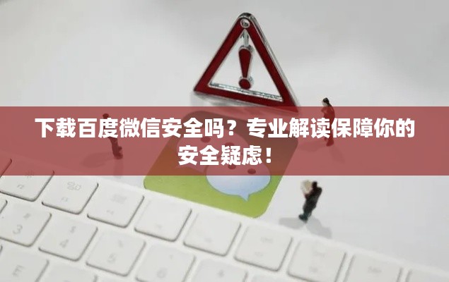 下载百度微信安全吗？专业解读保障你的安全疑虑！