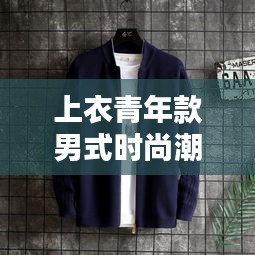 上衣青年款男式时尚潮流，青年风尚与最新款设计的完美融合
