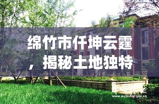 绵竹市仟坤云霆，揭秘土地独特魅力