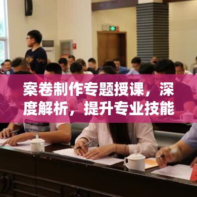 案卷制作专题授课，深度解析，提升专业技能！