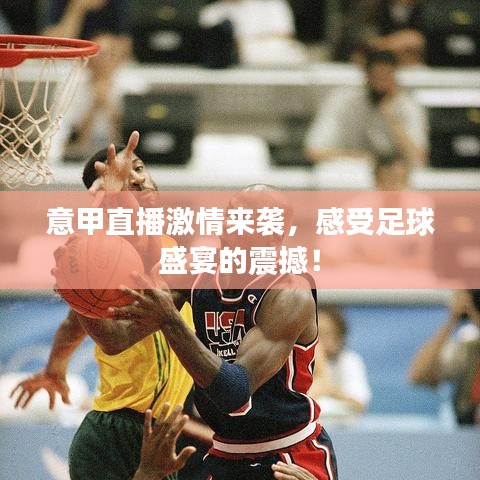 意甲直播激情来袭，感受足球盛宴的震撼！