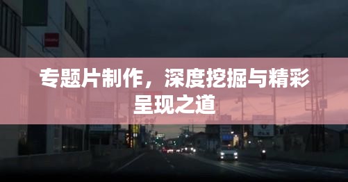 专题片制作，深度挖掘与精彩呈现之道