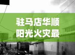 驻马店华顺阳光火灾最新进展，紧急救援，实时更新消息！