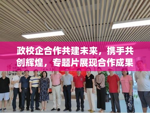 政校企合作共建未来，携手共创辉煌，专题片展现合作成果