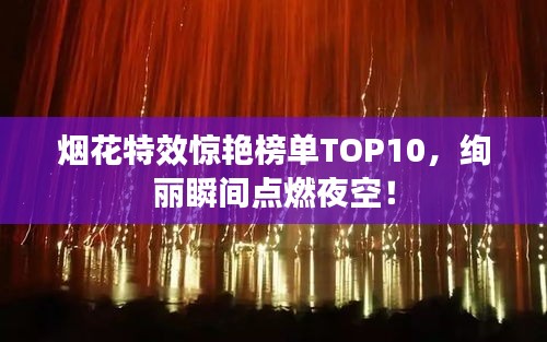 烟花特效惊艳榜单TOP10，绚丽瞬间点燃夜空！