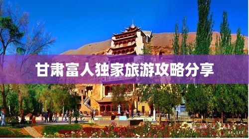甘肃富人独家旅游攻略分享