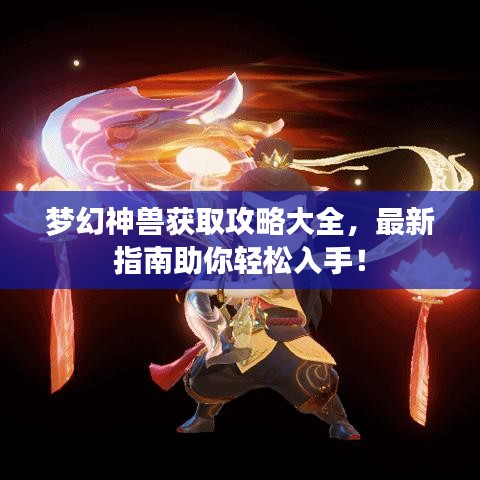 梦幻神兽获取攻略大全，最新指南助你轻松入手！
