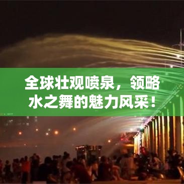 全球壮观喷泉，领略水之舞的魅力风采！