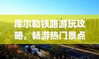 库尔勒铁路游玩攻略，畅游热门景点，体验最新旅游线路！