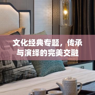 文化经典专题，传承与演绎的完美交融