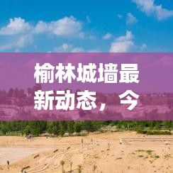 榆林城墙最新动态，今日要闻揭秘
