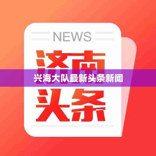 兴海大队最新头条新闻