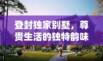 登封独家别墅，尊贵生活的独特韵味体验