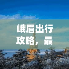 峨眉出行攻略，最新指南带你畅游峨眉山！