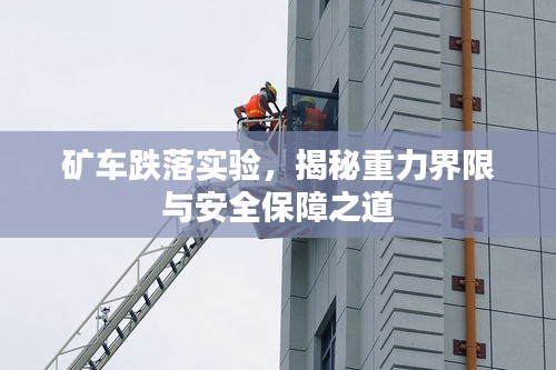 矿车跌落实验，揭秘重力界限与安全保障之道
