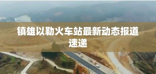 镇雄以勒火车站最新动态报道速递