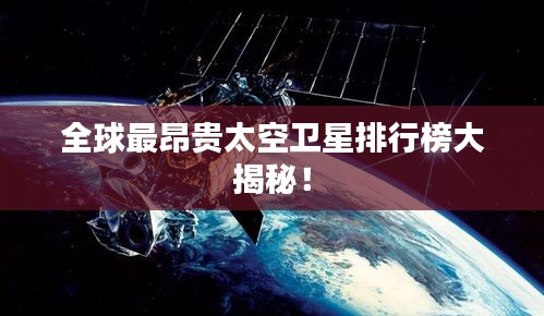 全球最昂贵太空卫星排行榜大揭秘！