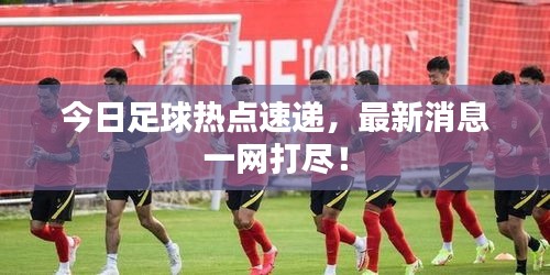 今日足球热点速递，最新消息一网打尽！