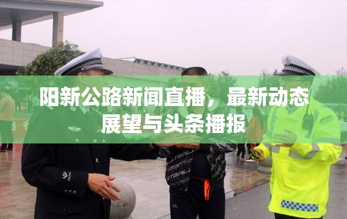 阳新公路新闻直播，最新动态展望与头条播报