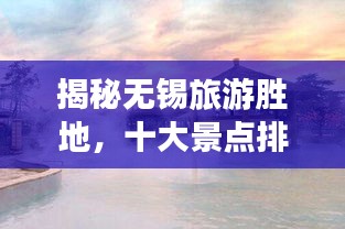 揭秘无锡旅游胜地，十大景点排行榜！