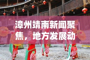 漳州靖南新闻聚焦，地方发展动态与社会热点一网打尽