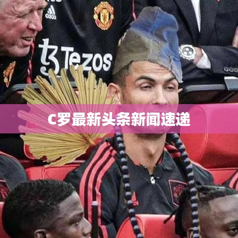 C罗最新头条新闻速递