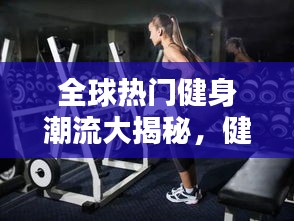 全球热门健身潮流大揭秘，健身排名榜一览无余