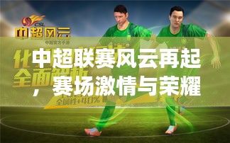 中超联赛风云再起，赛场激情与荣耀时刻回顾专题
