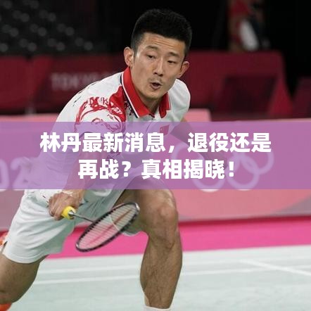 林丹最新消息，退役还是再战？真相揭晓！