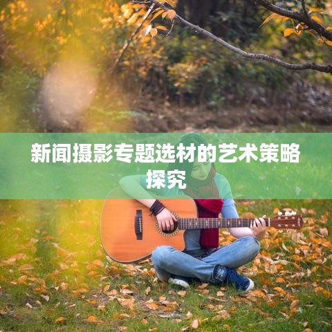 新闻摄影专题选材的艺术策略探究
